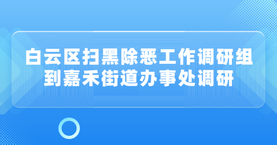 白云區掃黑除惡工作調研組到嘉禾街道辦事處調研