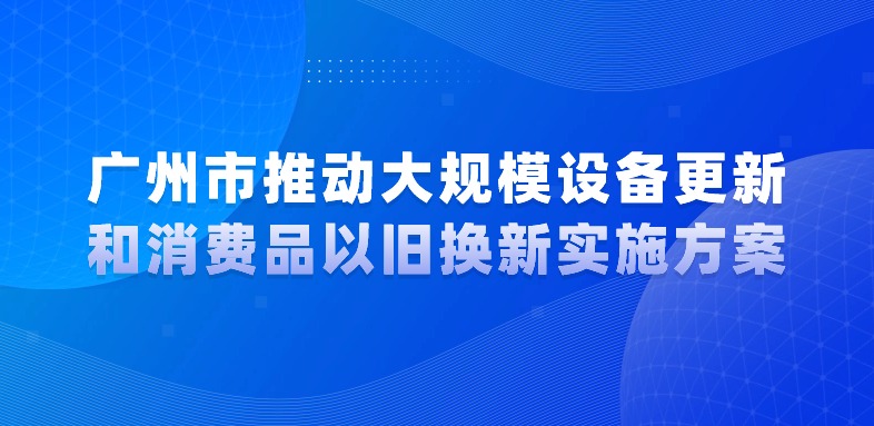 廣州市人民政府關(guān)于印發(fā)廣州市推動(dòng)大規(guī)模設(shè)備更新和消費(fèi)品以舊換新實(shí)施方案的通知