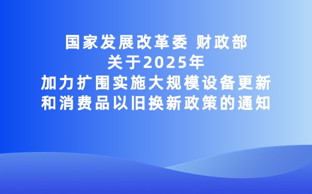 國家發展改革委 財政部關于2025年加力擴圍實施大規模設備更新和消費品以舊換新政策的通知