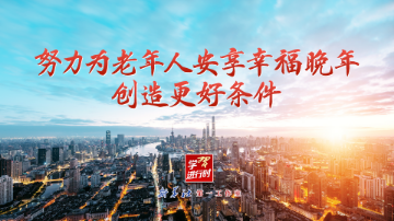 學(xué)習(xí)進(jìn)行時(shí)｜努力為老年人安享幸福晚年創(chuàng)造更好條件